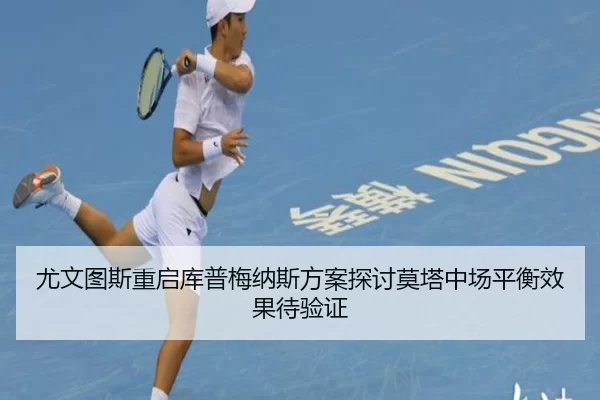 尤文图斯重启库普梅纳斯方案探讨莫塔中场平衡效果待验证