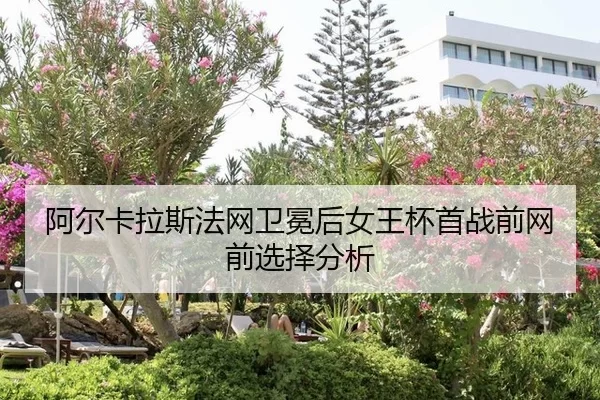 阿尔卡拉斯法网卫冕后女王杯首战前网前选择分析